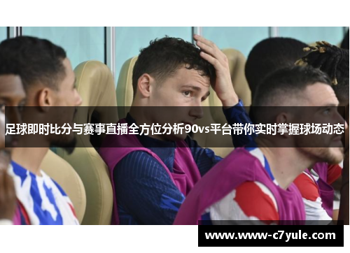 足球即时比分与赛事直播全方位分析90vs平台带你实时掌握球场动态